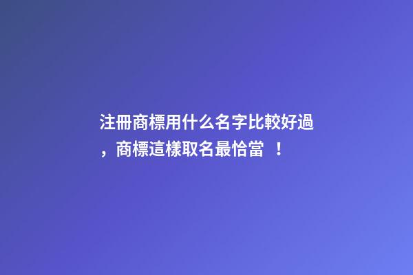 注冊商標用什么名字比較好過，商標這樣取名最恰當！
